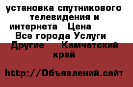 установка спутникового телевидения и интернета › Цена ­ 500 - Все города Услуги » Другие   . Камчатский край